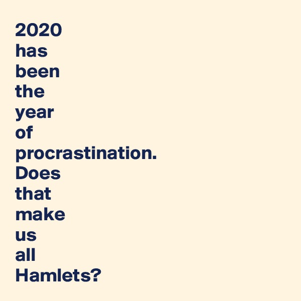 2020 
has 
been 
the 
year 
of 
procrastination.
Does
that 
make
us 
all
Hamlets?