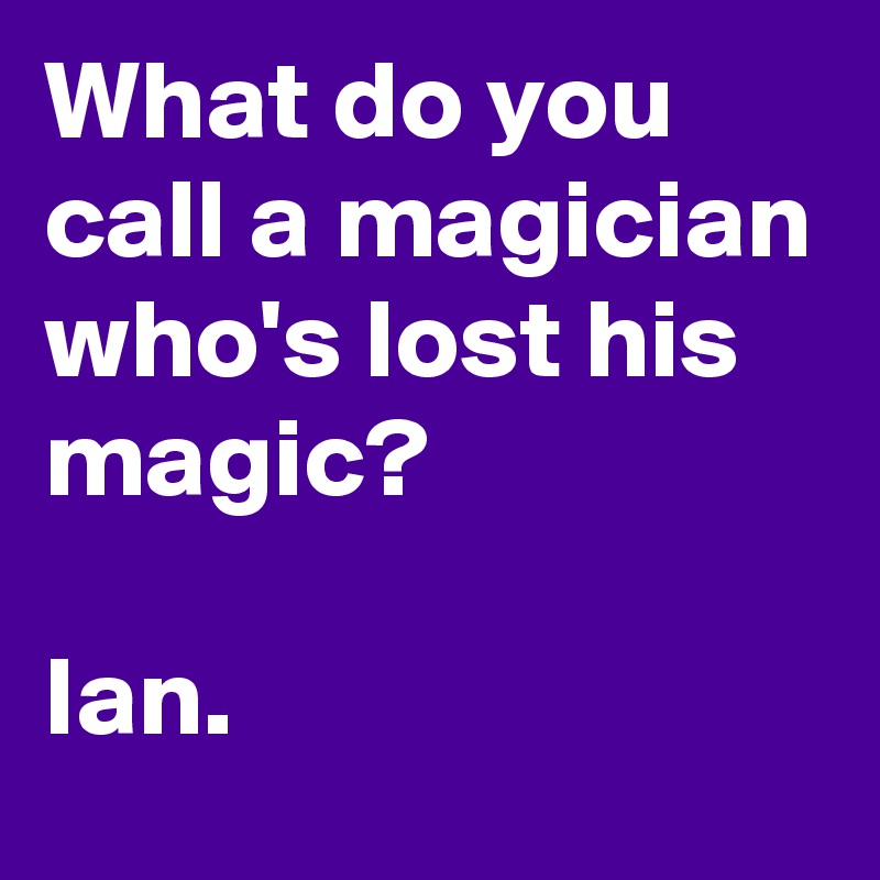 what-do-you-call-a-magician-who-s-lost-his-magic-ian-post-by