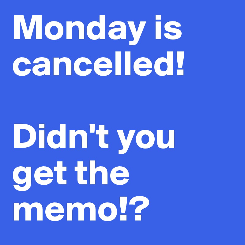 Monday is cancelled!

Didn't you get the memo!?