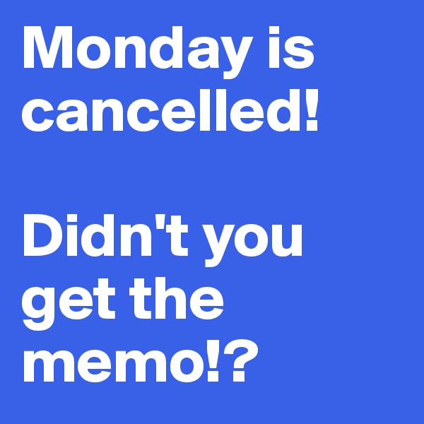 Monday is cancelled!

Didn't you get the memo!?