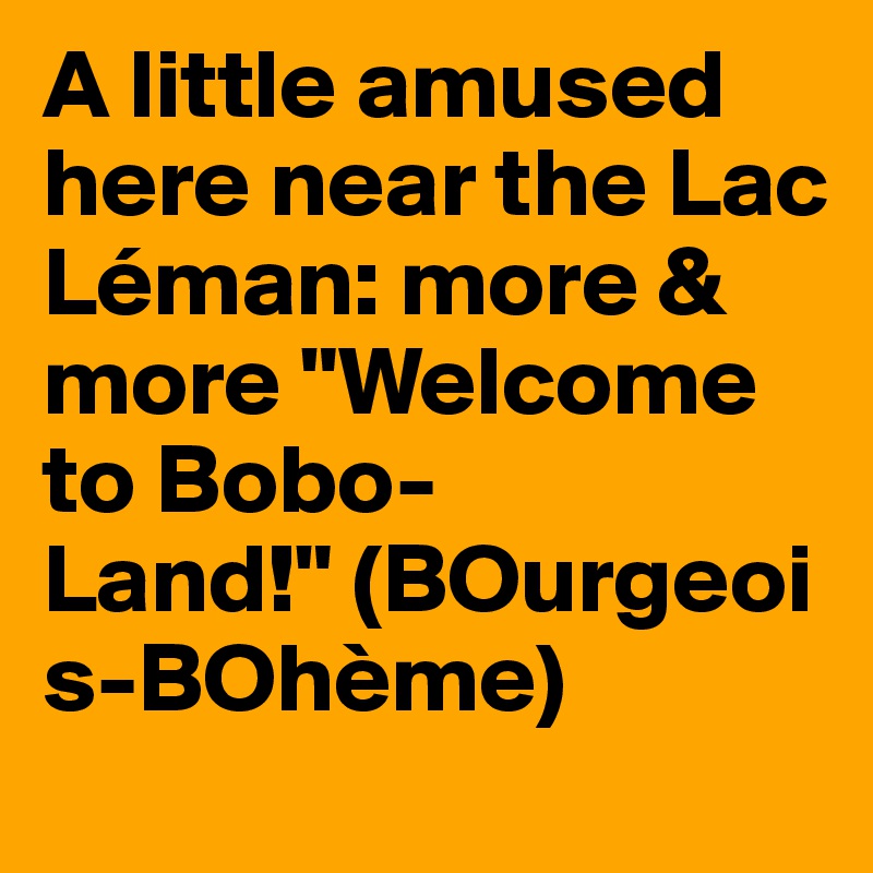 A little amused here near the Lac Léman: more & more "Welcome to Bobo-Land!" (BOurgeois-BOhème)