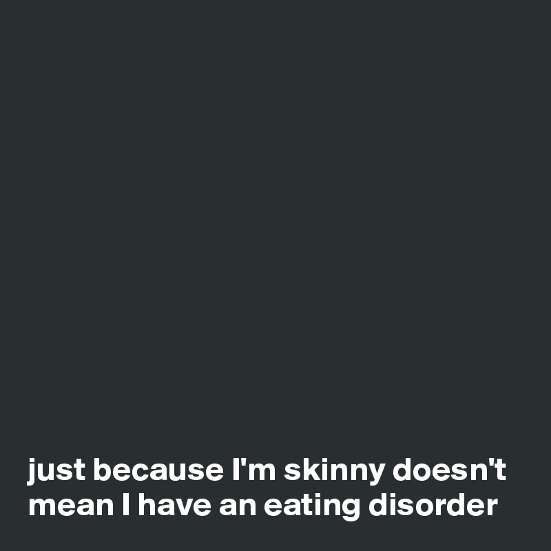 











just because I'm skinny doesn't mean I have an eating disorder