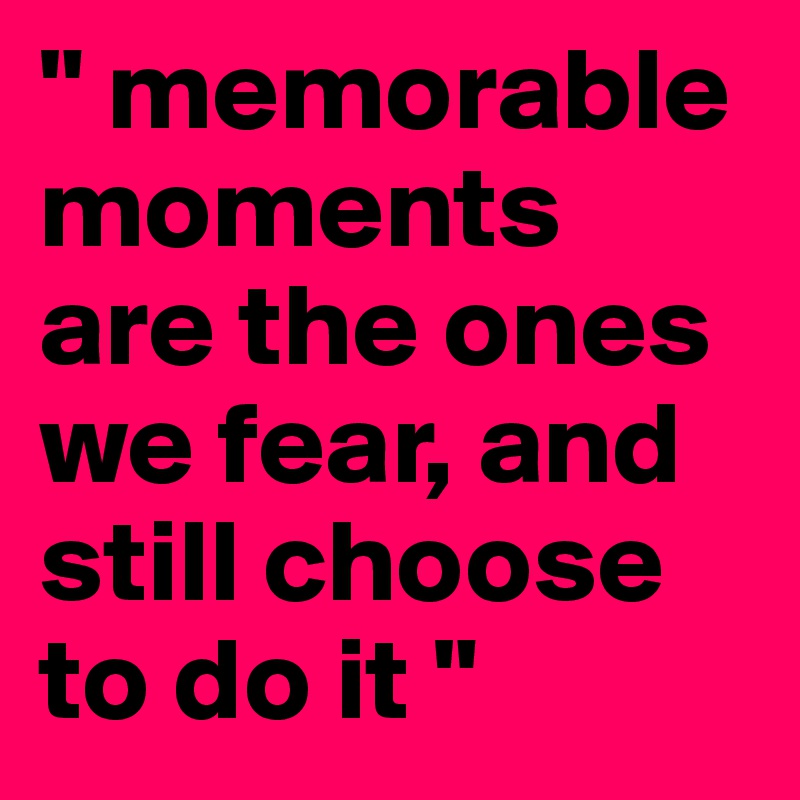 " memorable moments are the ones we fear, and still choose to do it " 