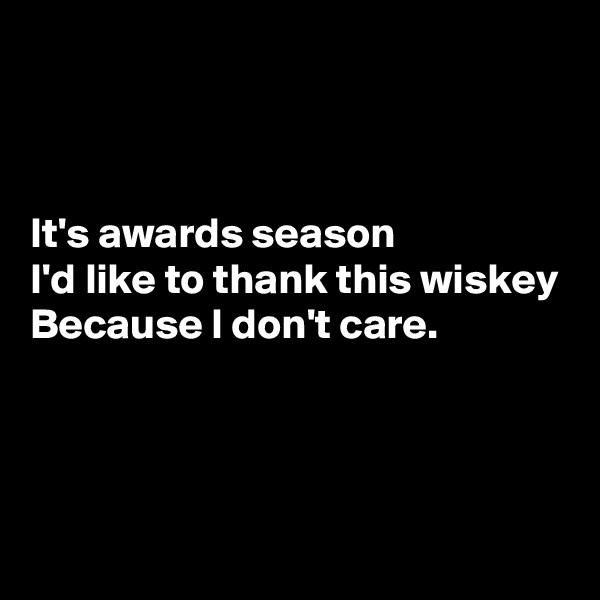 



It's awards season
I'd like to thank this wiskey
Because I don't care.



