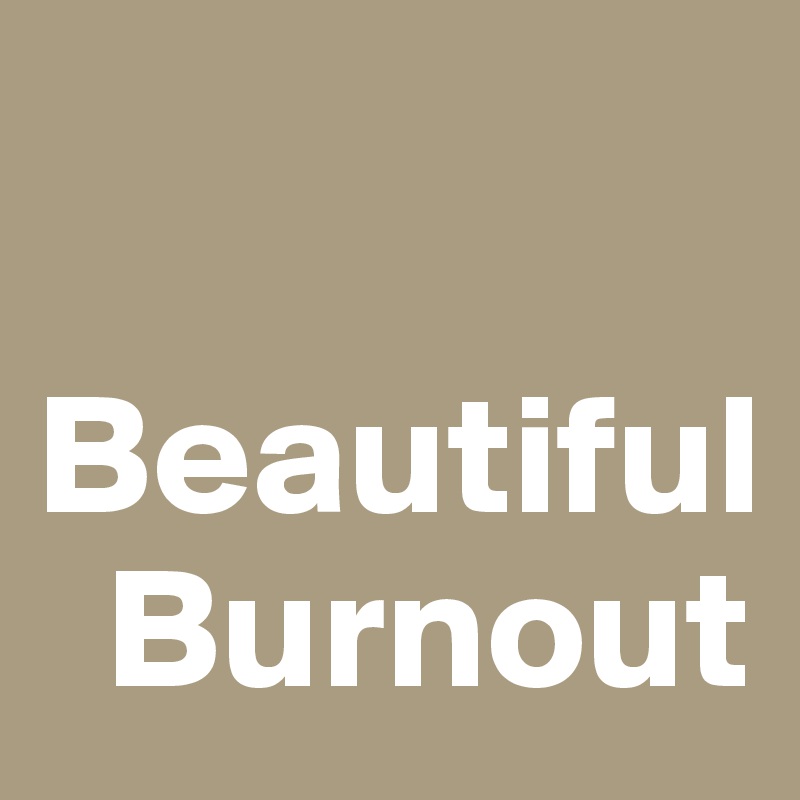 

Beautiful
  Burnout