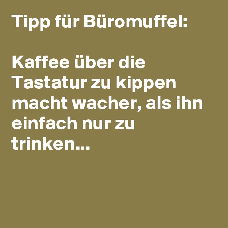 Tipp für Büromuffel:

Kaffee über die Tastatur zu kippen macht wacher, als ihn einfach nur zu trinken...


