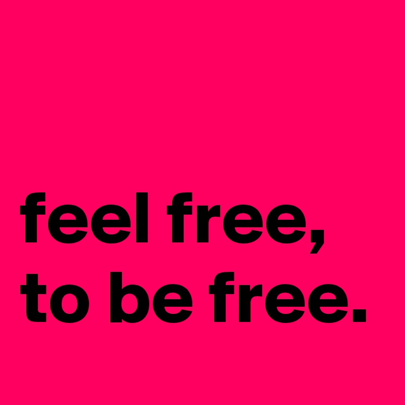 

feel free, to be free.