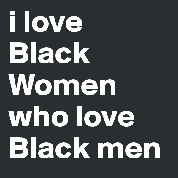 i love Black Women who love Black men