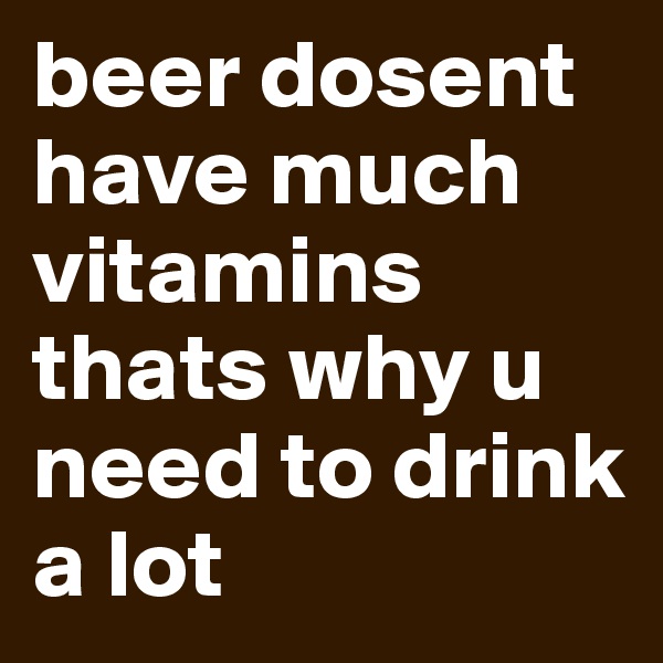 beer dosent have much vitamins thats why u need to drink a lot
