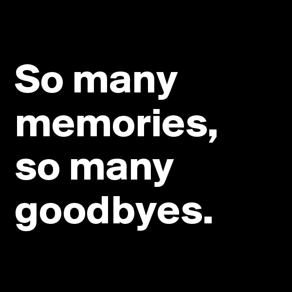 
So many memories, 
so many goodbyes.

