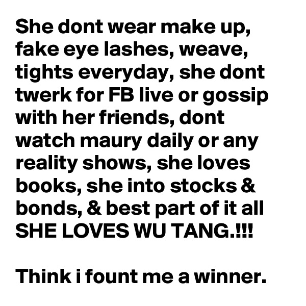She dont wear make up, fake eye lashes, weave, tights everyday, she dont twerk for FB live or gossip with her friends, dont watch maury daily or any reality shows, she loves books, she into stocks & bonds, & best part of it all SHE LOVES WU TANG.!!! 

Think i fount me a winner.