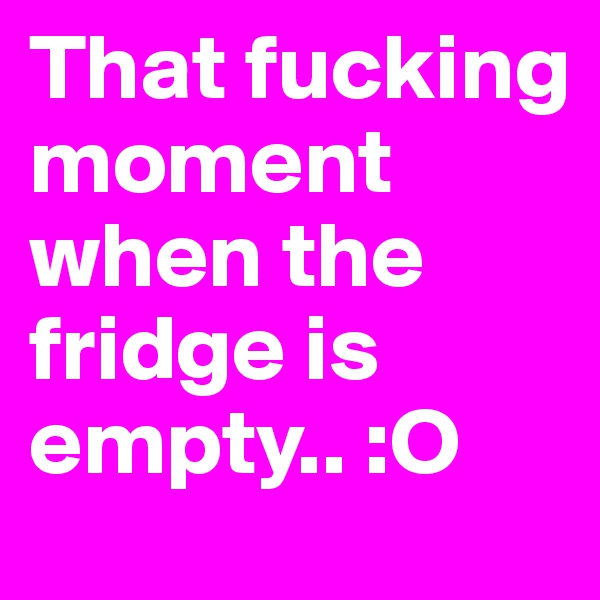 That fucking moment when the fridge is empty.. :O