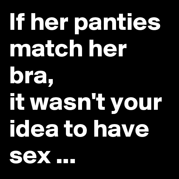 If her panties match her bra,
it wasn't your idea to have sex ...
