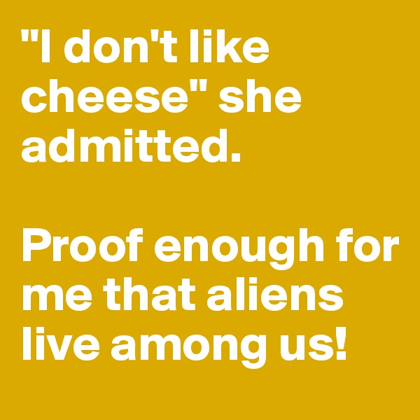 "I don't like cheese" she admitted.

Proof enough for me that aliens live among us!