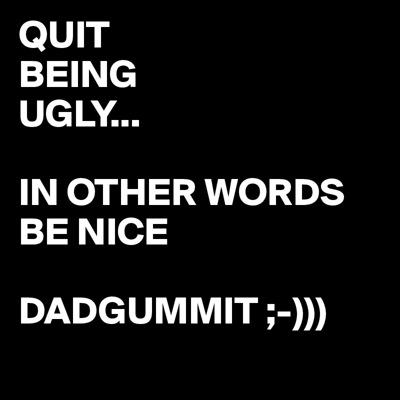 QUIT
BEING
UGLY...

IN OTHER WORDS BE NICE 

DADGUMMIT ;-)))
 