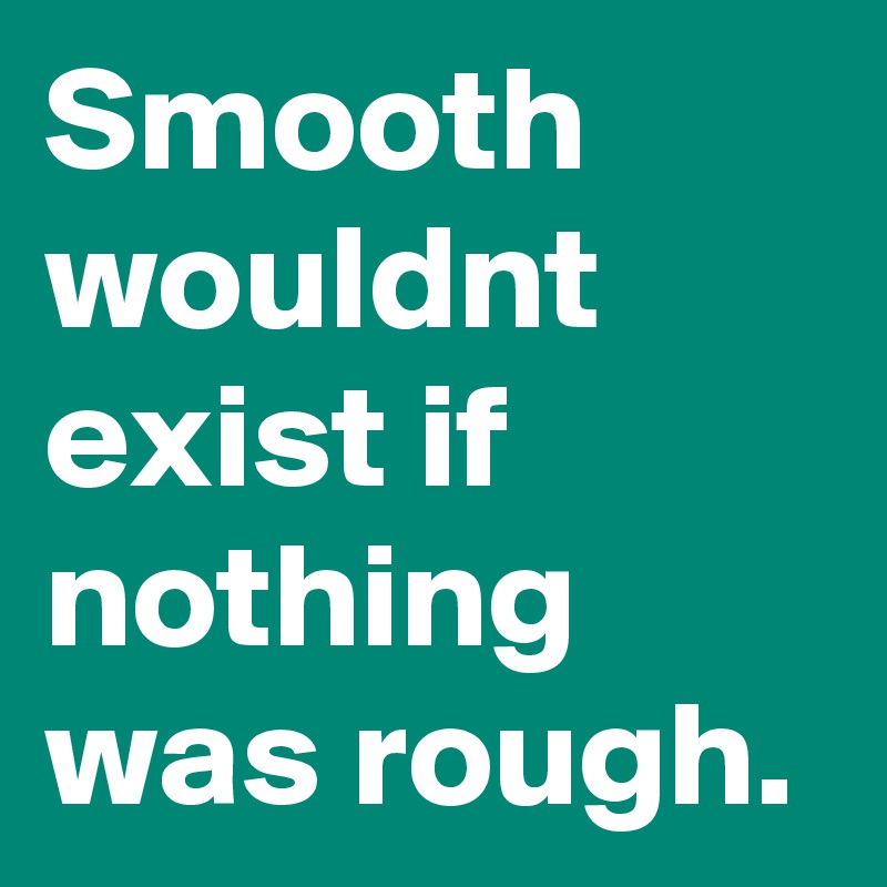 Smooth wouldnt exist if nothing was rough.