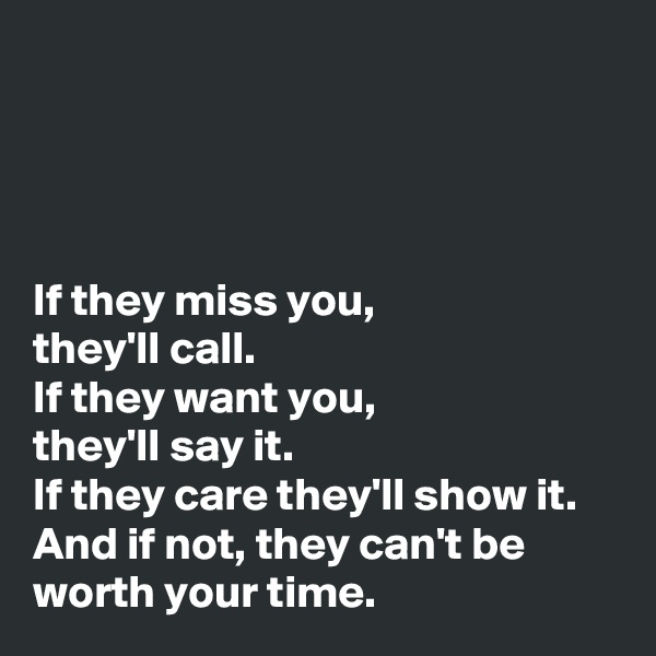 




If they miss you, 
they'll call. 
If they want you, 
they'll say it. 
If they care they'll show it. 
And if not, they can't be worth your time. 