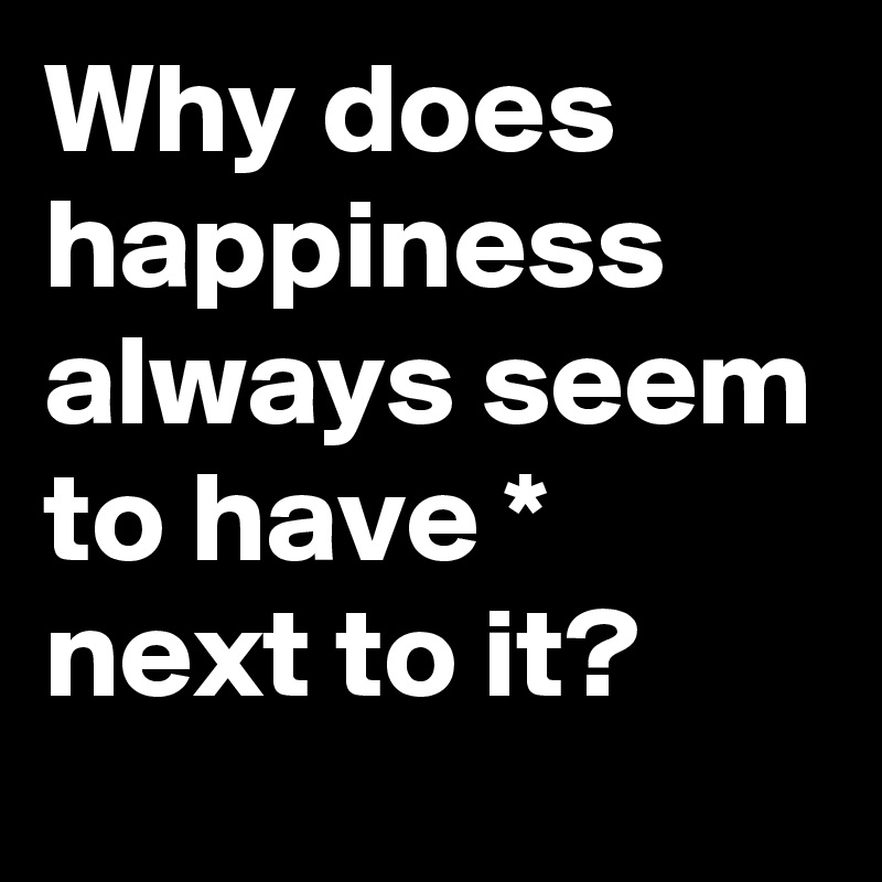 Why does happiness always seem to have * next to it? 