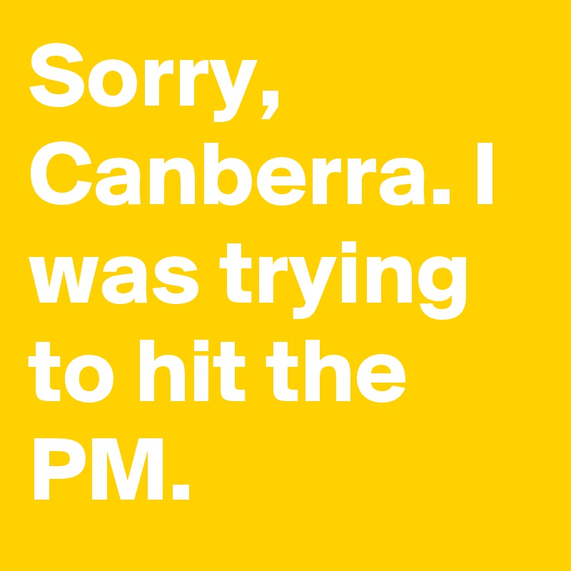 Sorry, Canberra. I was trying to hit the PM.