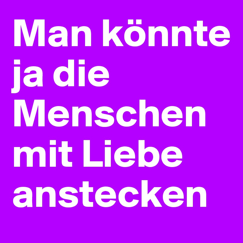 Man könnte ja die Menschen mit Liebe anstecken 