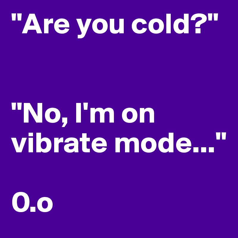 "Are you cold?"  


"No, I'm on vibrate mode..."

0.o