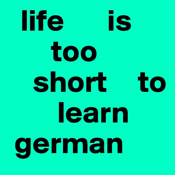   life       is 
       too    
    short     to      
        learn   
 german