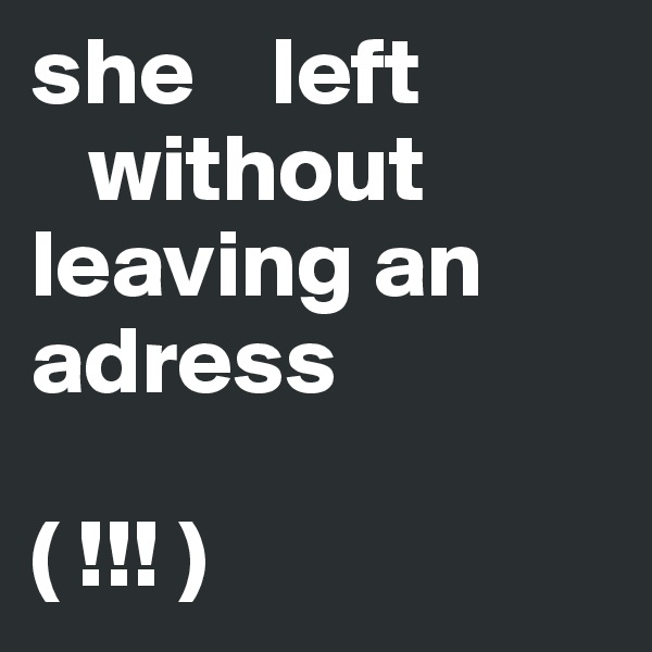 she    left
   without
leaving an adress

( !!! )
