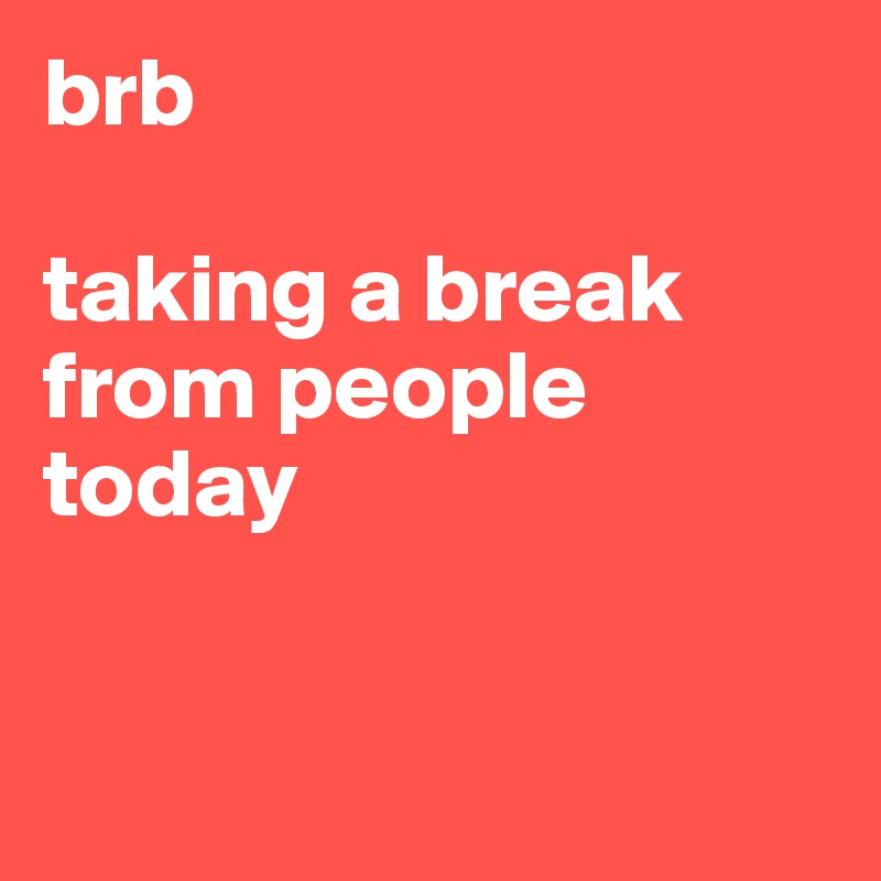 brb

taking a break from people today


