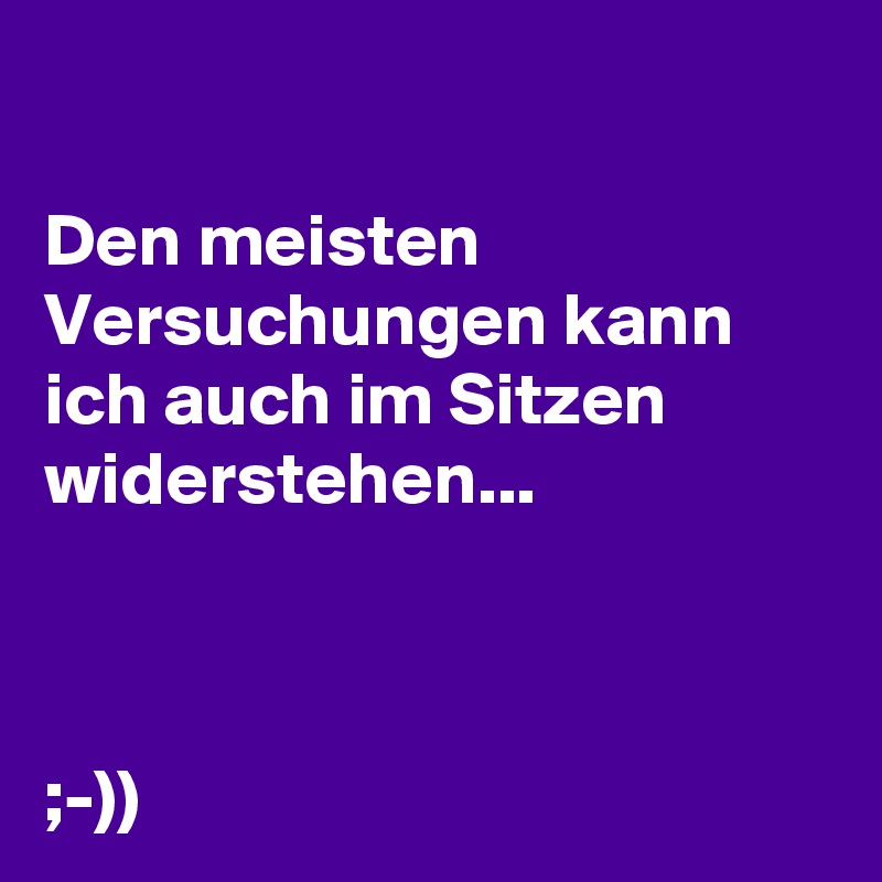 

Den meisten Versuchungen kann ich auch im Sitzen widerstehen...


                                                  ;-)) 
