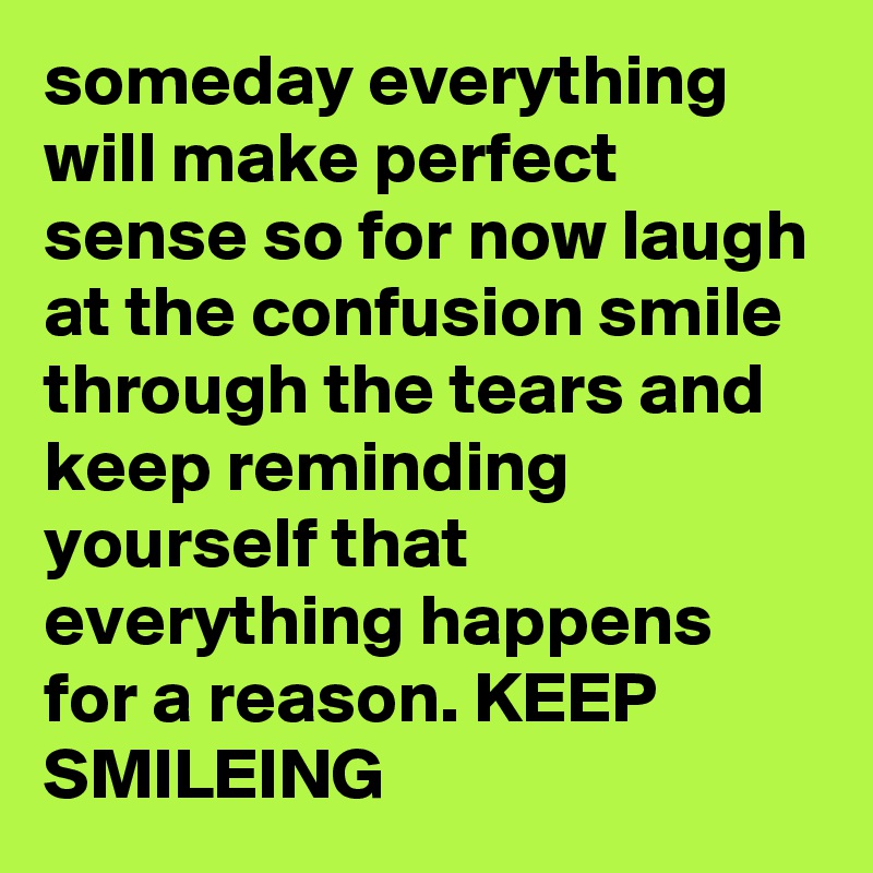 Someday Everything Will Make Perfect Sense So For Now Laugh At The Confusion Smile Through The Tears And Keep Reminding Yourself That Everything Happens For A Reason Keep Smileing Post By