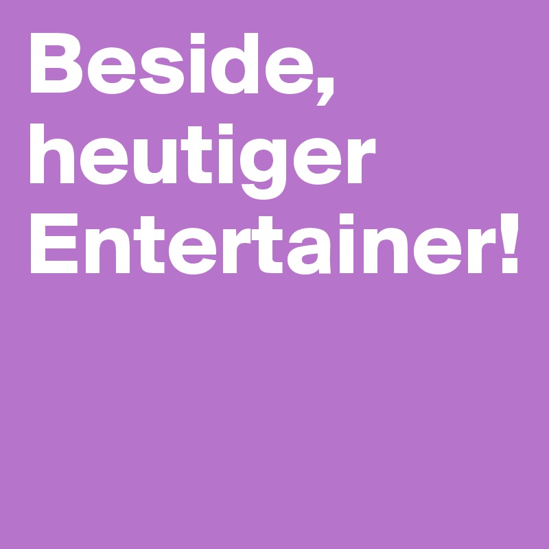 Beside, heutiger Entertainer!

