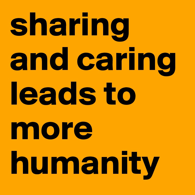 sharing and caring leads to more humanity