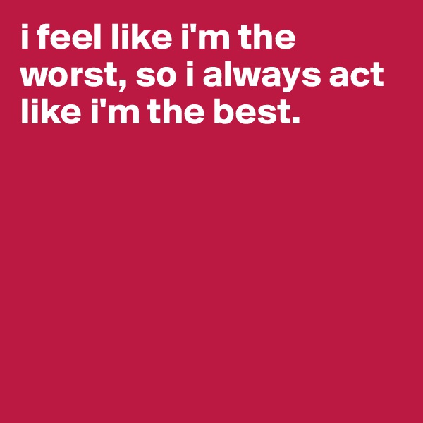 i feel like i'm the worst, so i always act like i'm the best.






