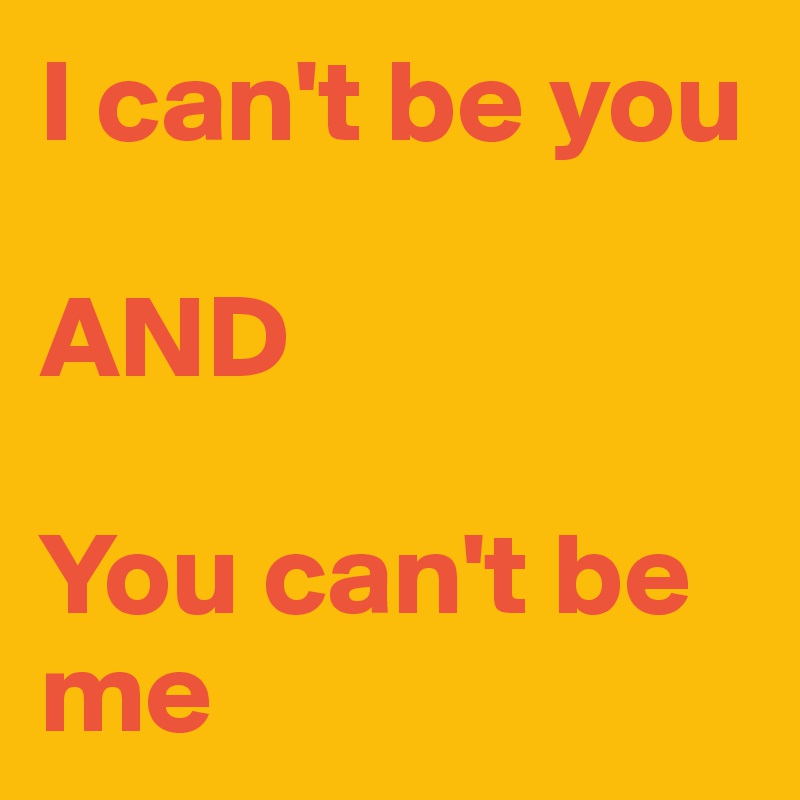 I can't be you

AND

You can't be me