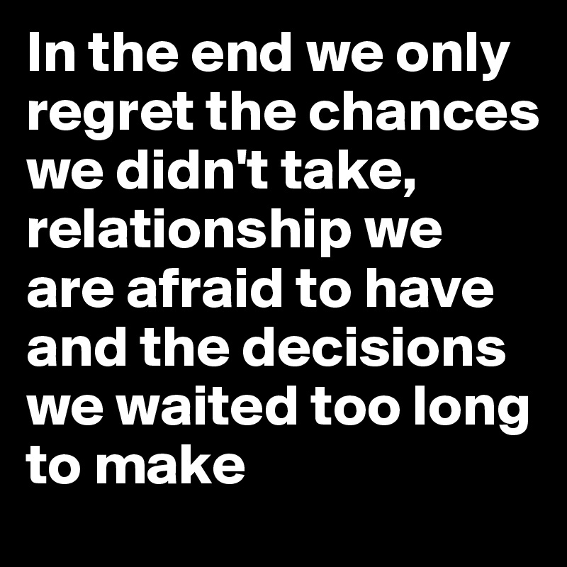 In the end we only regret the chances we didn't take, relationship we ...