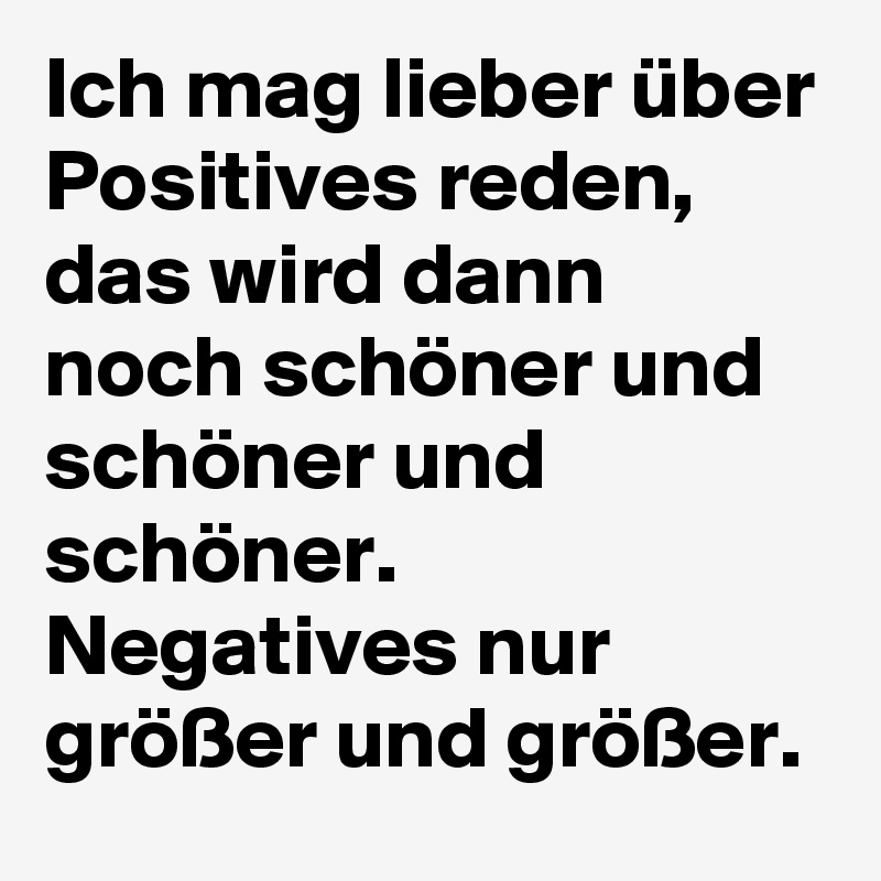 Ich mag lieber über Positives reden,  das wird dann noch schöner und schöner und schöner.  Negatives nur größer und größer. 