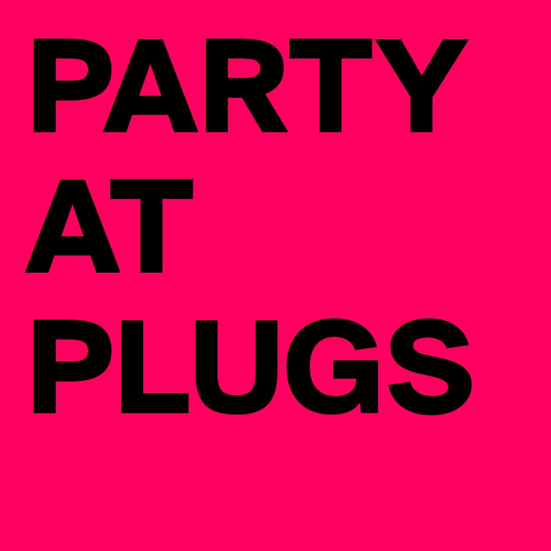 PARTY AT PLUGS