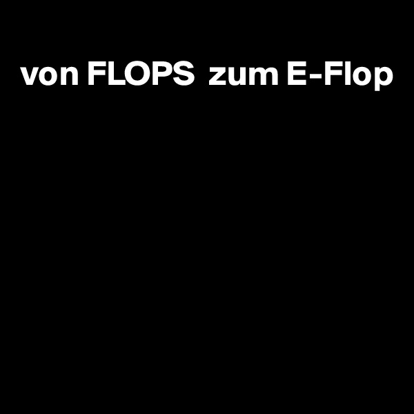
von FLOPS  zum E-Flop







