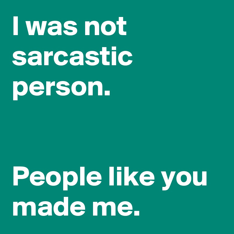 I was not sarcastic person.


People like you made me.