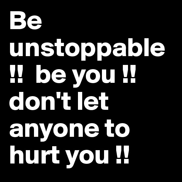 Be unstoppable !!  be you !! don't let anyone to hurt you !! 