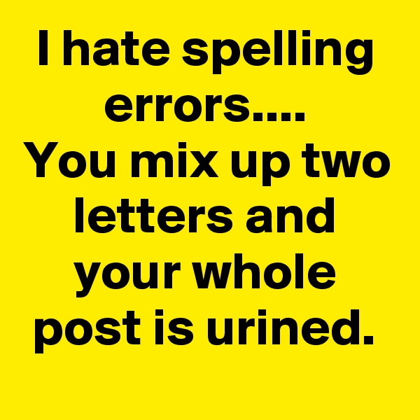I hate spelling errors....
You mix up two letters and your whole post is urined.