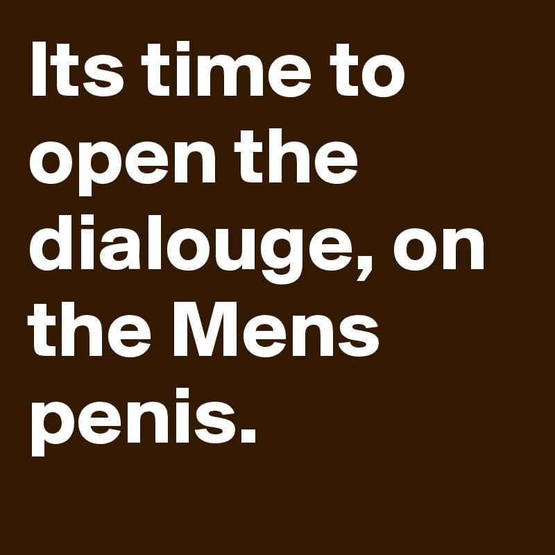Its time to open the dialouge, on the Mens penis.