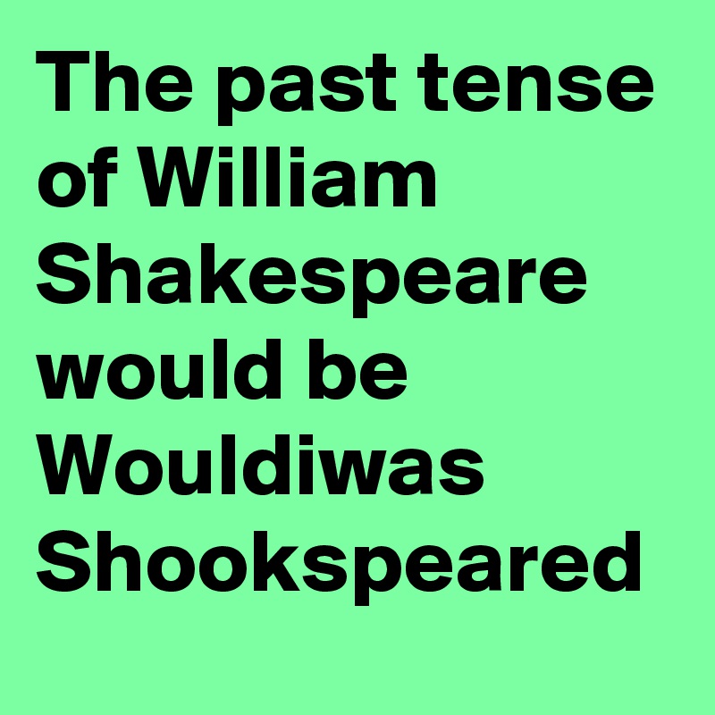 The past tense of William Shakespeare would be Wouldiwas Shookspeared