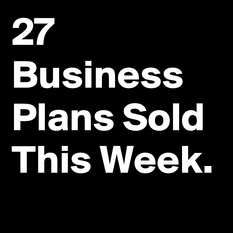 27 Business Plans Sold This Week.