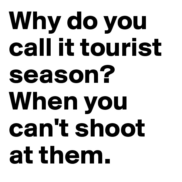 Why do you call it tourist season? When you can't shoot at them.