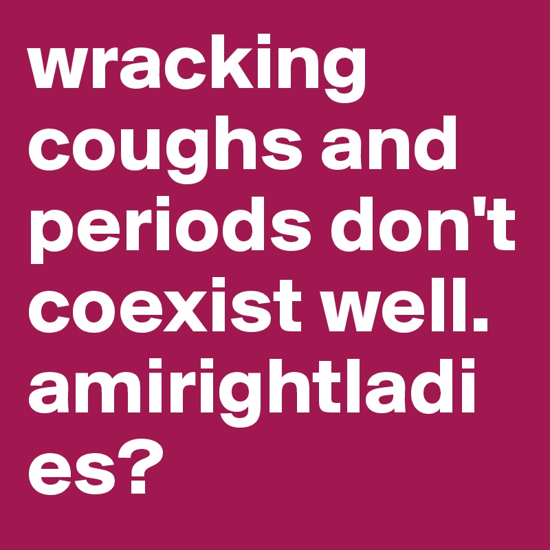 wracking coughs and periods don't coexist well. amirightladies?