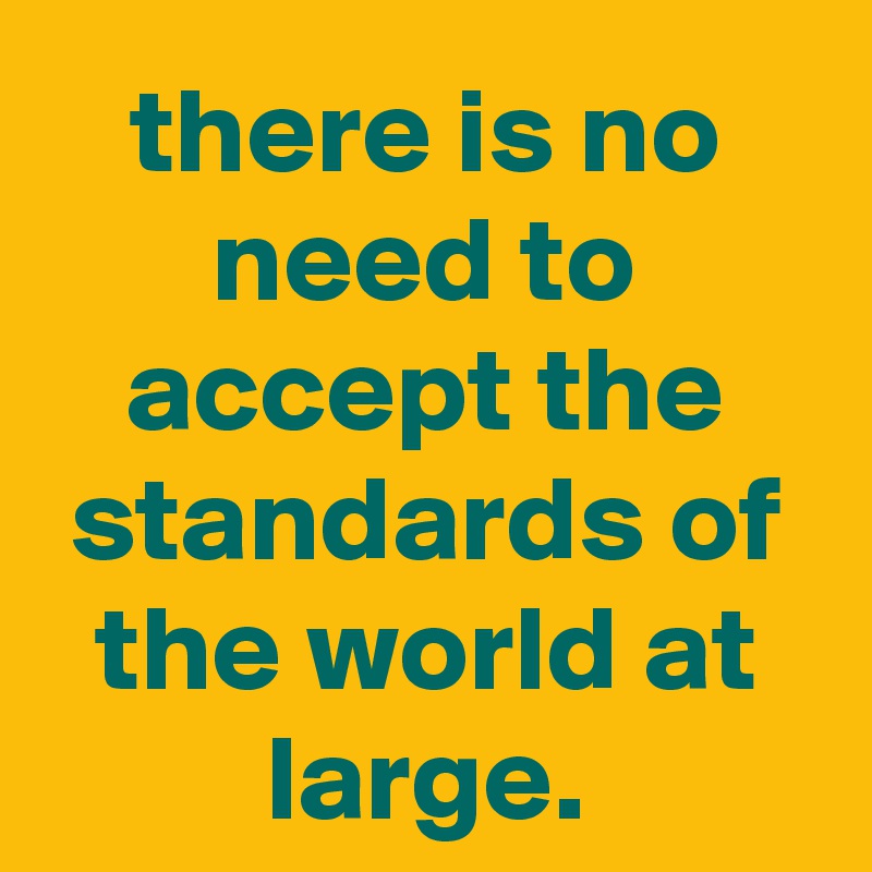 there is no need to accept the standards of the world at large.