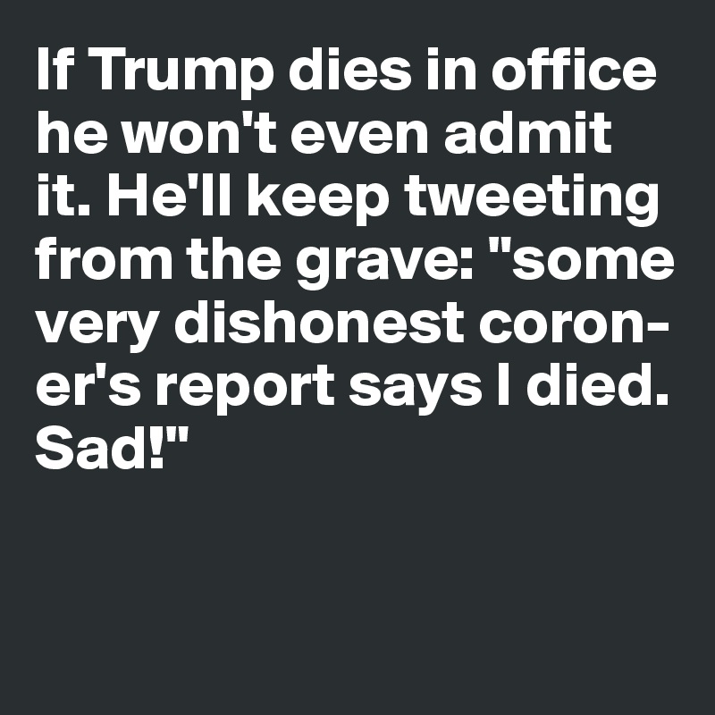 If Trump dies in office he won't even admit it. He'll keep tweeting from the grave: "some very dishonest coron-er's report says I died. Sad!"


