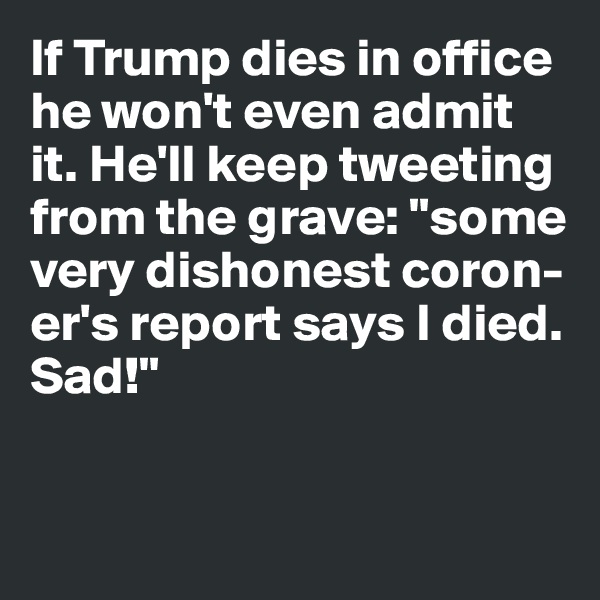 If Trump dies in office he won't even admit it. He'll keep tweeting from the grave: "some very dishonest coron-er's report says I died. Sad!"


