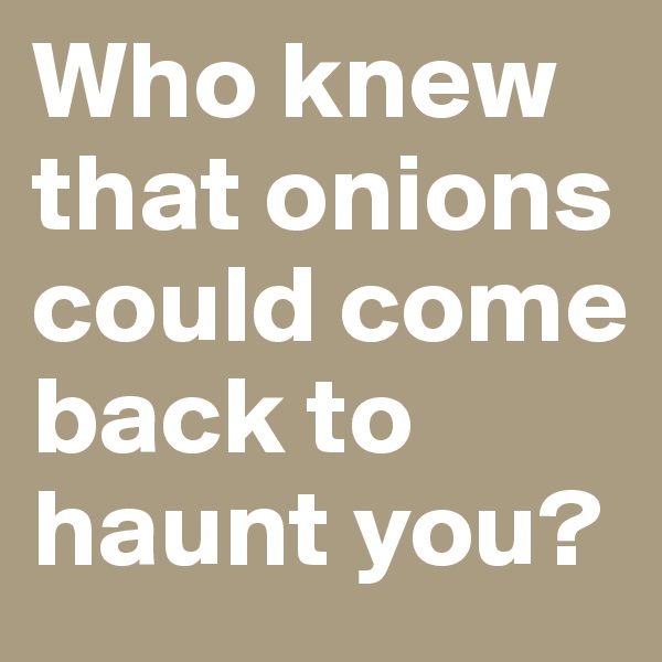 Who knew that onions could come back to haunt you? 